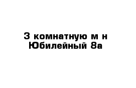 3-комнатную м-н Юбилейный 8а